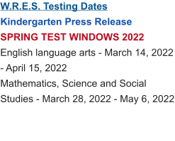 W.R.E.S. Testing Dates Kindergarten Press Release SPRING TEST WINDOWS 2022 English language arts - March 14, 2022 - April 15, 2022 Mathematics, Science and Social Studies - March 28, 2022 - May 6, 2022