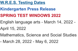 W.R.E.S. Testing Dates Kindergarten Press Release SPRING TEST WINDOWS 2022 English language arts - March 14, 2022 - April 15, 2022 Mathematics, Science and Social Studies - March 28, 2022 - May 6, 2022